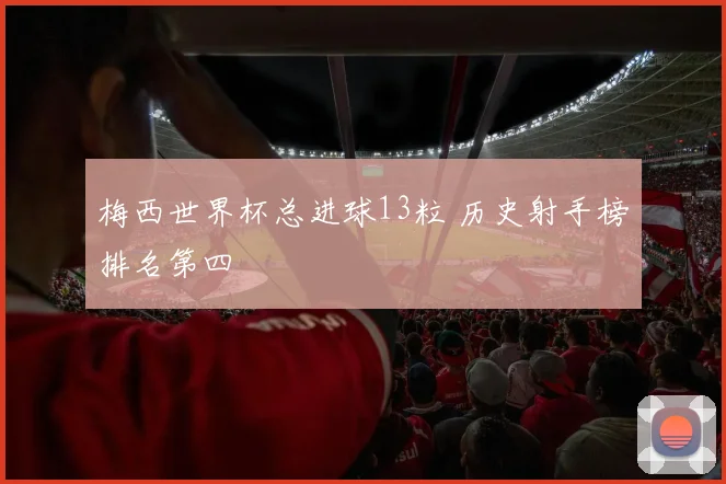 梅西世界杯总进球13粒 历史射手榜排名第四