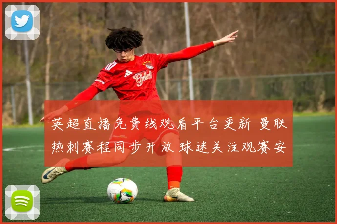 英超直播免费线观看平台更新 曼联热刺赛程同步开放 球迷关注观赛安排