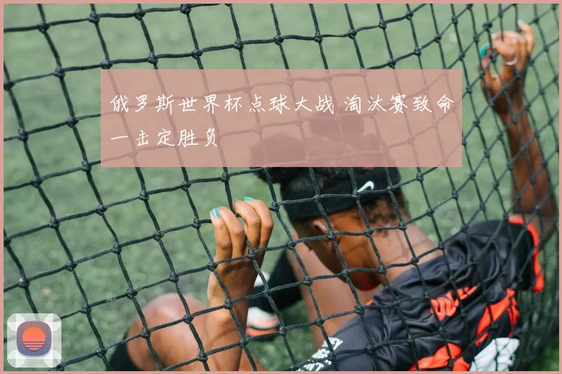 俄罗斯世界杯点球大战 淘汰赛致命一击定胜负