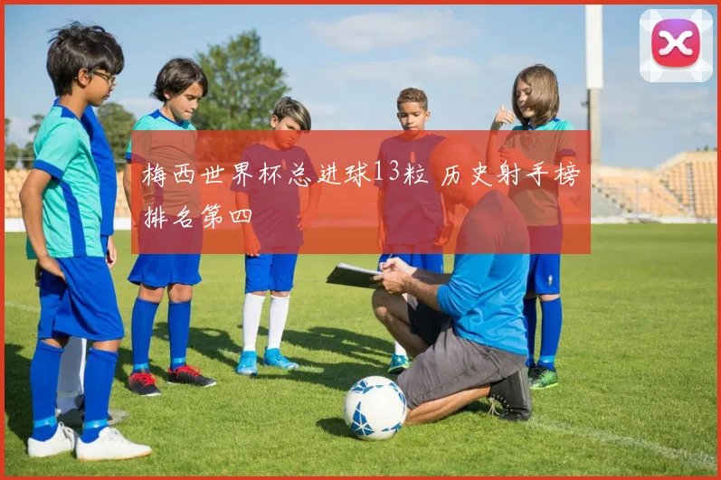 梅西世界杯总进球13粒 历史射手榜排名第四
