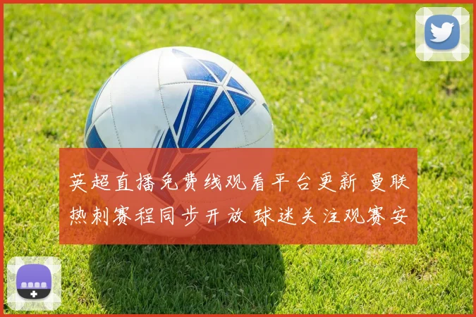 英超直播免费线观看平台更新 曼联热刺赛程同步开放 球迷关注观赛安排