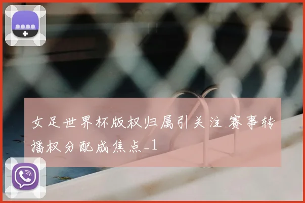 女足世界杯版权归属引关注 赛事转播权分配成焦点_1
