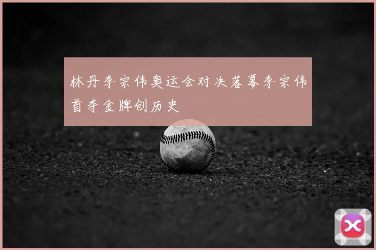 林丹李宗伟奥运会对决落幕李宗伟首夺金牌创历史