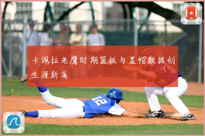 卡佩拉老鹰时期篮板与盖帽数据创生涯新高