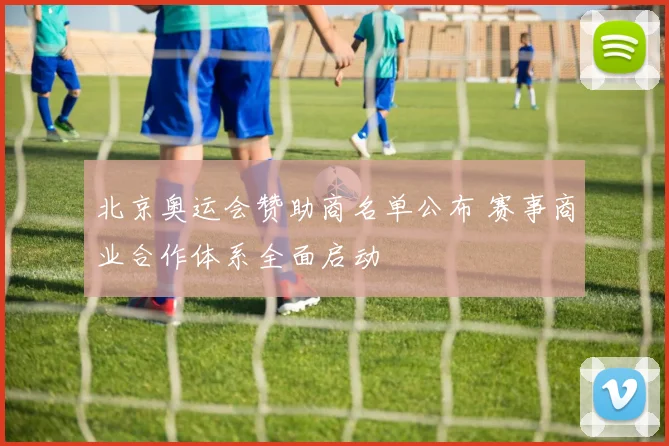 北京奥运会赞助商名单公布 赛事商业合作体系全面启动