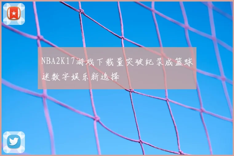 NBA2K17游戏下载量突破纪录成篮球迷数字娱乐新选择