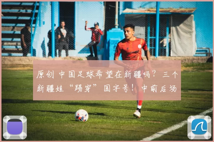 原创 中国足球希望在新疆吗？三个新疆娃“踢穿”国字号！中前后场全包揽能不牛吗？