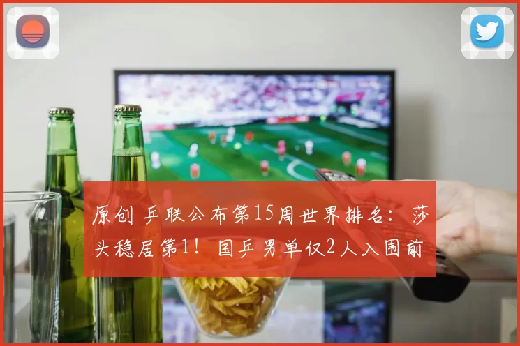 原创 乒联公布第15周世界排名:莎头稳居第1!国乒男单仅2人入围前十