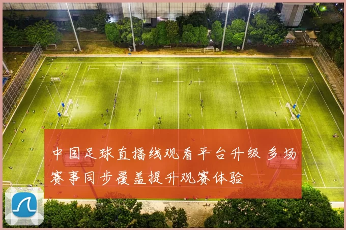中国足球直播线观看平台升级 多场赛事同步覆盖提升观赛体验