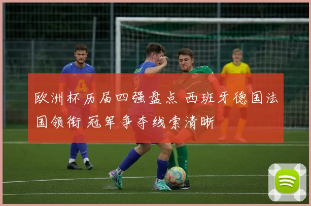 欧洲杯历届四强盘点 西班牙德国法国领衔 冠军争夺线索清晰