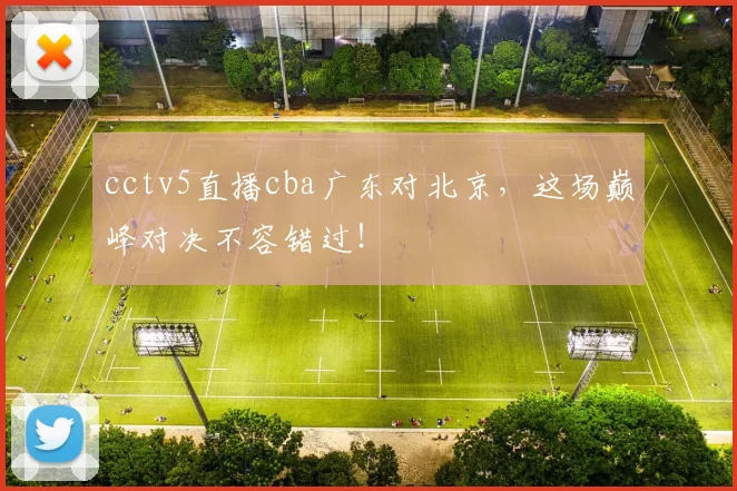 cctv5直播cba广东对北京，这场巅峰对决不容错过！