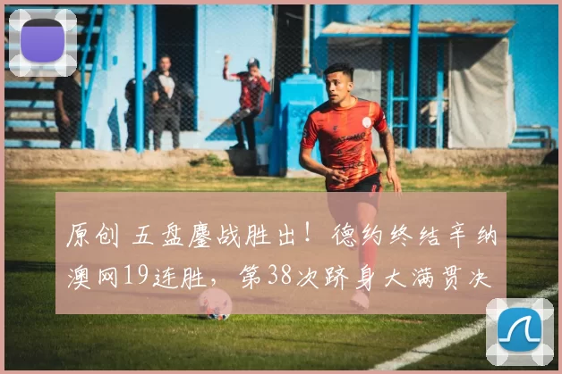 原创 五盘鏖战胜出！德约终结辛纳澳网19连胜，第38次跻身大满贯决赛