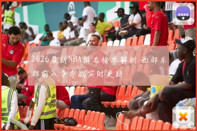 2026最新NBA排名榜单解析 西部东部前八争夺战实时更新