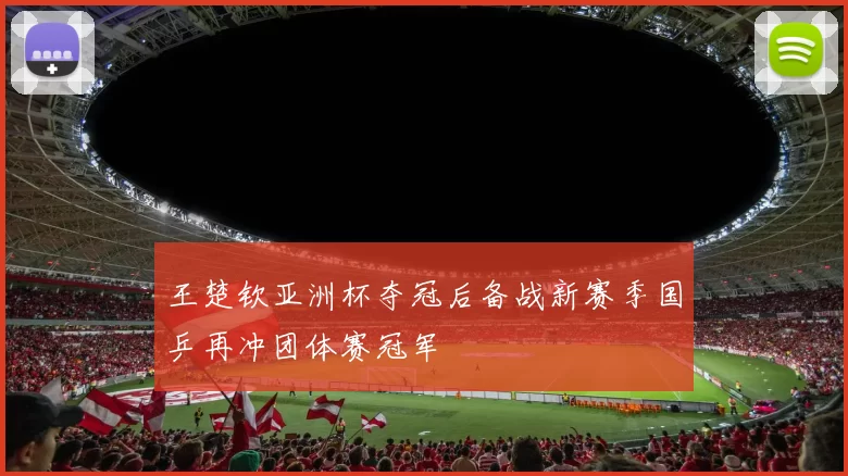 王楚钦亚洲杯夺冠后备战新赛季国乒再冲团体赛冠军