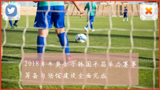 2018年冬奥会于韩国平昌举办赛事筹备与场馆建设全面完成