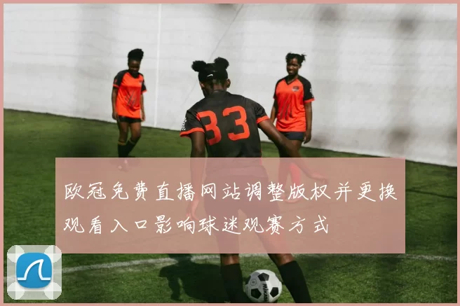欧冠免费直播网站调整版权并更换观看入口影响球迷观赛方式