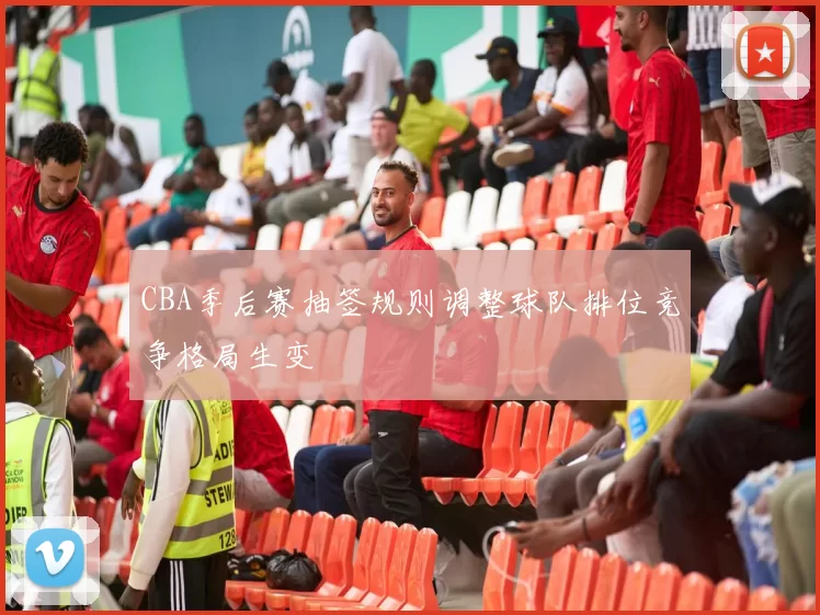 CBA季后赛抽签规则调整球队排位竞争格局生变