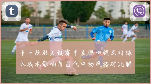 卡卡欧冠关键赛季表现回顾及对球队战术影响与当代中场风格对比解读