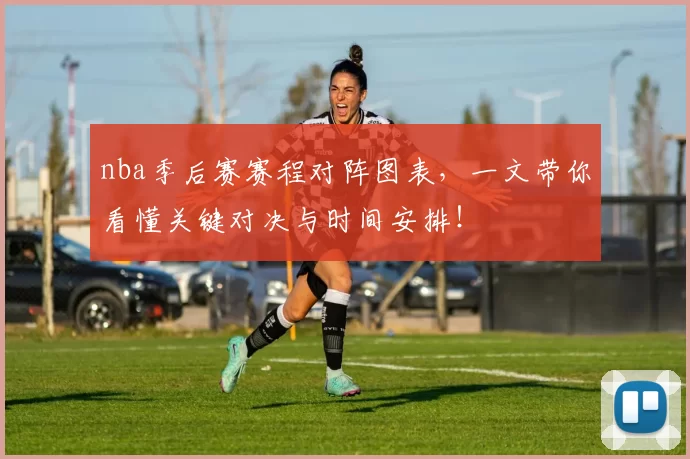 nba季后赛赛程对阵图表，一文带你看懂关键对决与时间安排！