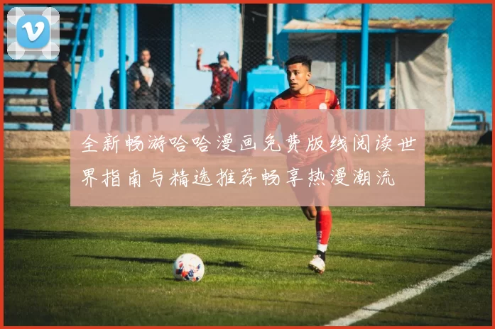 全新畅游哈哈漫画免费版线阅读世界指南与精选推荐畅享热漫潮流