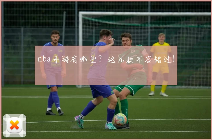 nba手游有哪些？这几款不容错过！