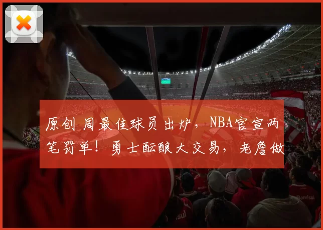 原创 周最佳球员出炉，NBA官宣两笔罚单！勇士酝酿大交易，老詹做出选择