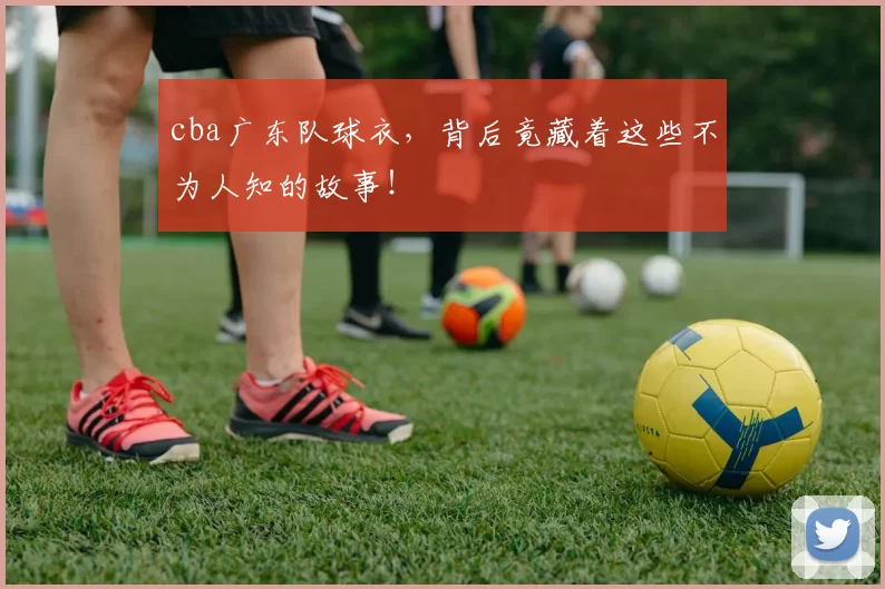 cba广东队球衣，背后竟藏着这些不为人知的故事！