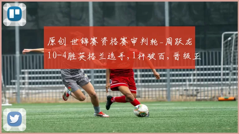 原创 世锦赛资格赛审判轮_周跃龙10-4胜英格兰选手,1杆破百,晋级正赛
