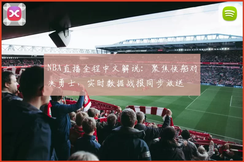 NBA直播全程中文解说：聚焦快船对决勇士，实时数据战报同步放送