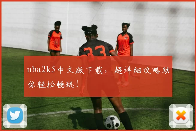 nba2k5中文版下载，超详细攻略助你轻松畅玩！