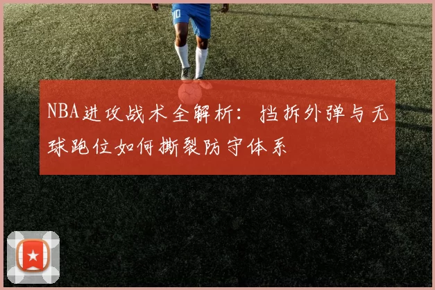 NBA进攻战术全解析：挡拆外弹与无球跑位如何撕裂防守体系