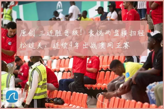 原创 三连胜晋级!袁悦两盘横扫轻松过关,连续4年出战澳网正赛