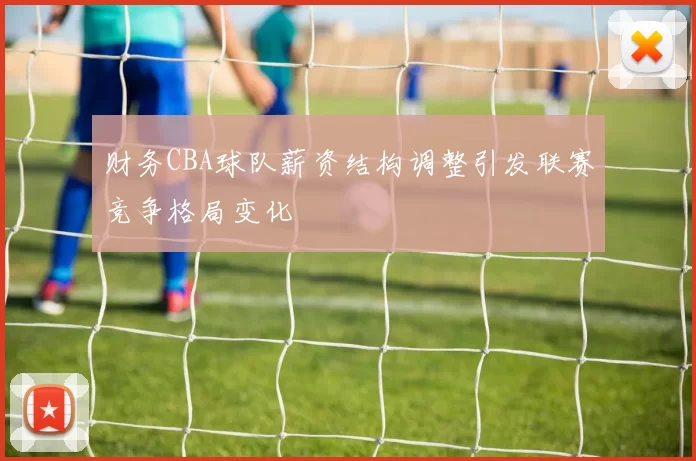 财务CBA球队薪资结构调整引发联赛竞争格局变化