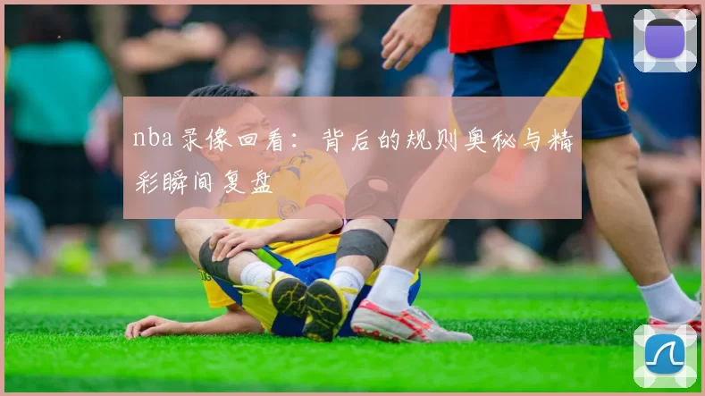 nba录像回看:背后的规则奥秘与精彩瞬间复盘