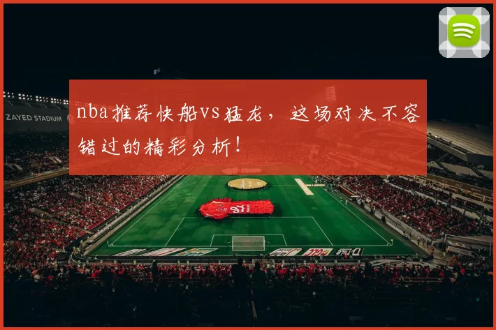 nba推荐快船vs猛龙，这场对决不容错过的精彩分析！