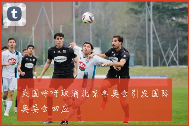 美国呼吁取消北京冬奥会引发国际奥委会回应