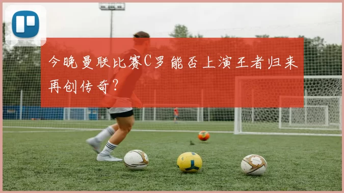 今晚曼联比赛C罗能否上演王者归来再创传奇?