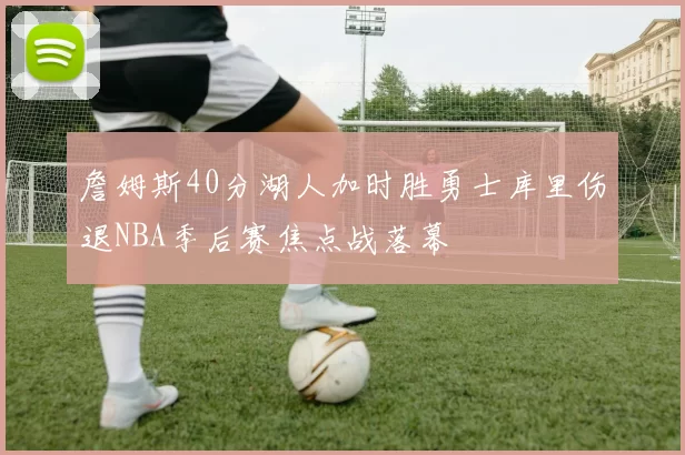 詹姆斯40分湖人加时胜勇士库里伤退NBA季后赛焦点战落幕