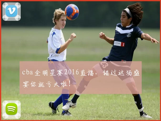 cba全明星赛2016直播,错过这场盛宴你就亏大啦!