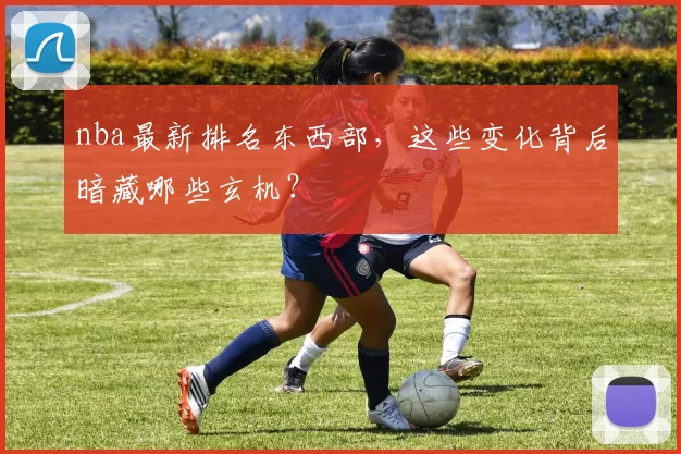 nba最新排名东西部，这些变化背后暗藏哪些玄机？