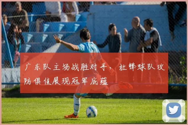 广东队主场战胜对手，杜锋球队攻防俱佳展现冠军底蕴