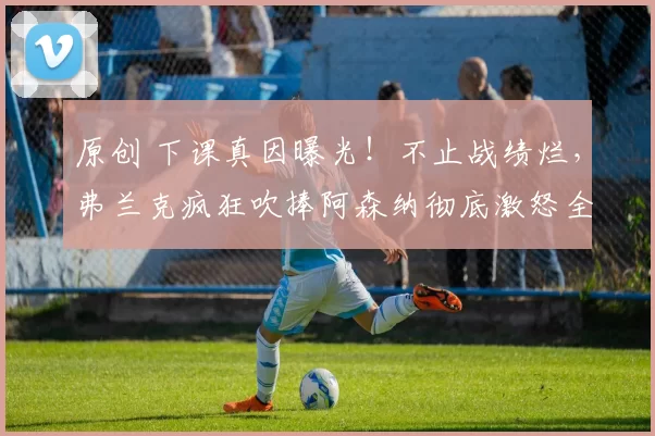 原创 下课真因曝光！不止战绩烂，弗兰克疯狂吹捧阿森纳彻底激怒全队