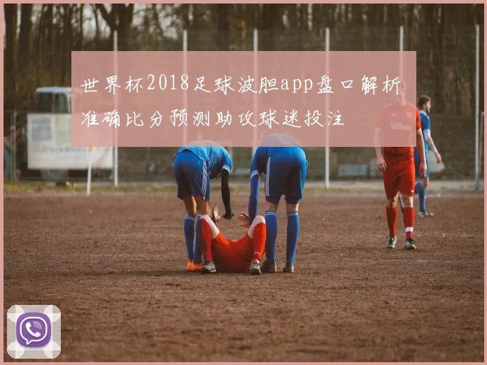 世界杯2018足球波胆app盘口解析 准确比分预测助攻球迷投注
