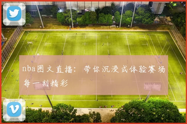 nba图文直播:带你沉浸式体验赛场每一刻精彩