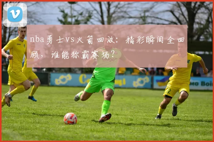 nba勇士vs火箭回放：精彩瞬间全回顾，谁能称霸赛场？