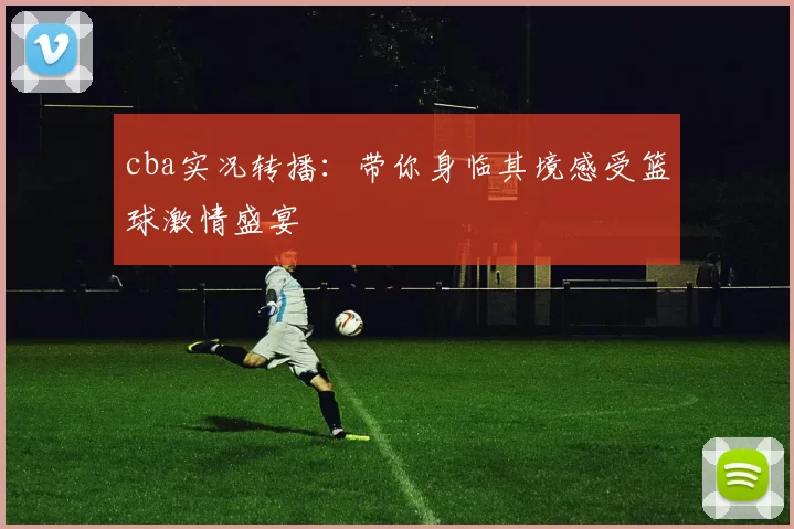 cba实况转播：带你身临其境感受篮球激情盛宴