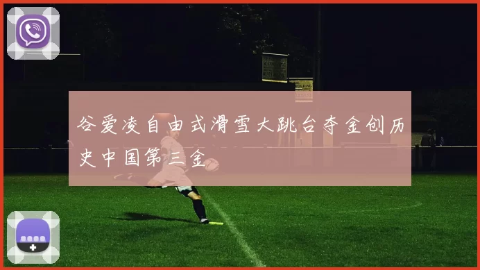 谷爱凌自由式滑雪大跳台夺金创历史中国第三金