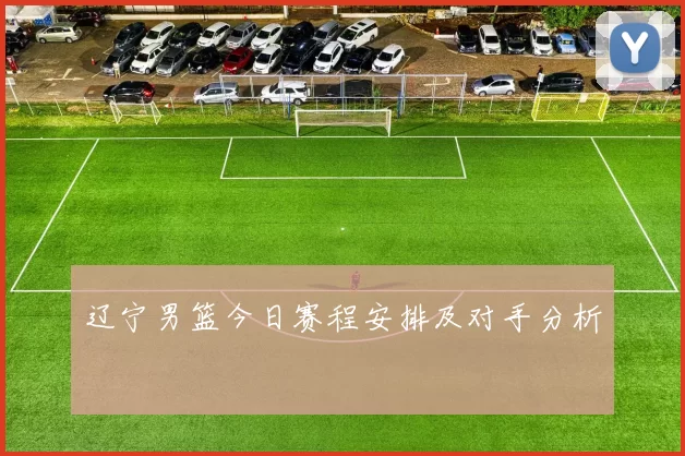 辽宁男篮今日赛程安排及对手分析