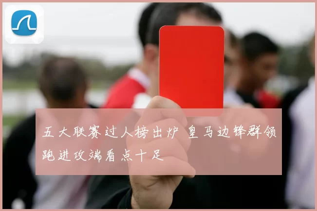 五大联赛过人榜出炉 皇马边锋群领跑进攻端看点十足