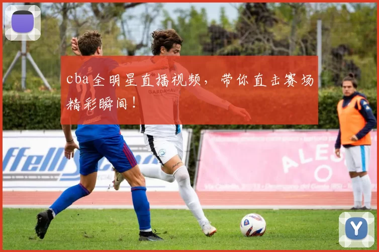 cba全明星直播视频，带你直击赛场精彩瞬间！